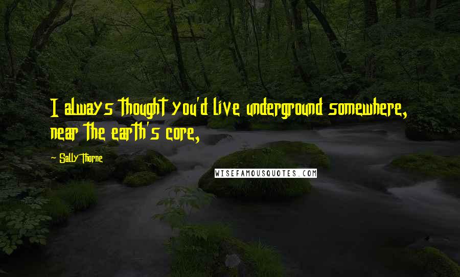 Sally Thorne Quotes: I always thought you'd live underground somewhere, near the earth's core,