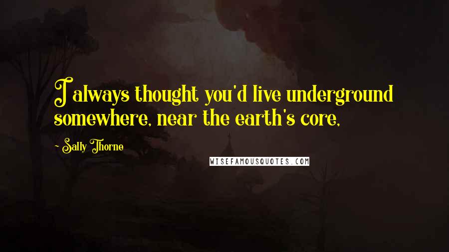 Sally Thorne Quotes: I always thought you'd live underground somewhere, near the earth's core,