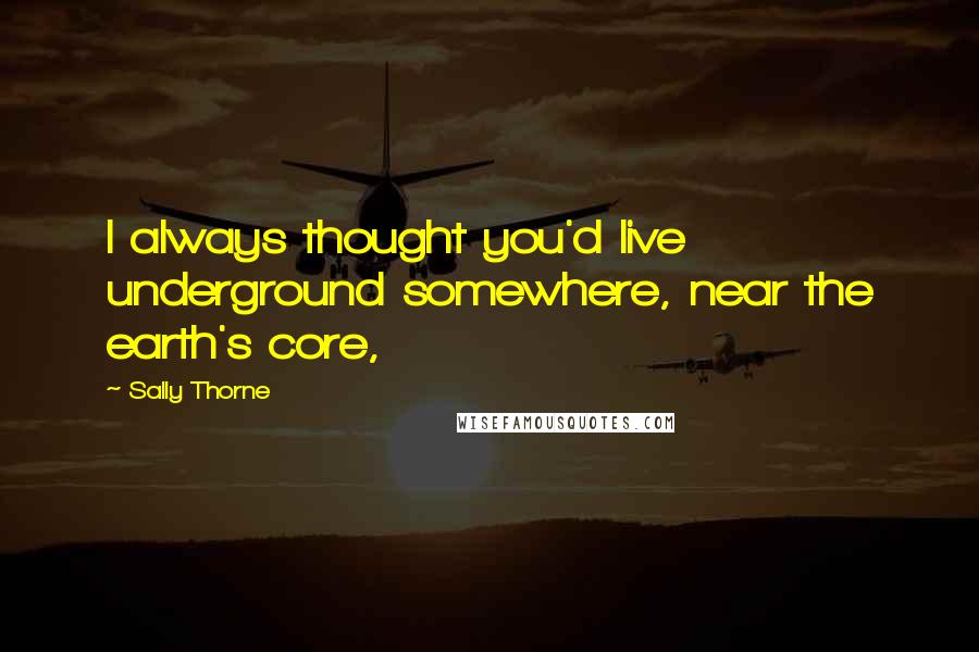 Sally Thorne Quotes: I always thought you'd live underground somewhere, near the earth's core,