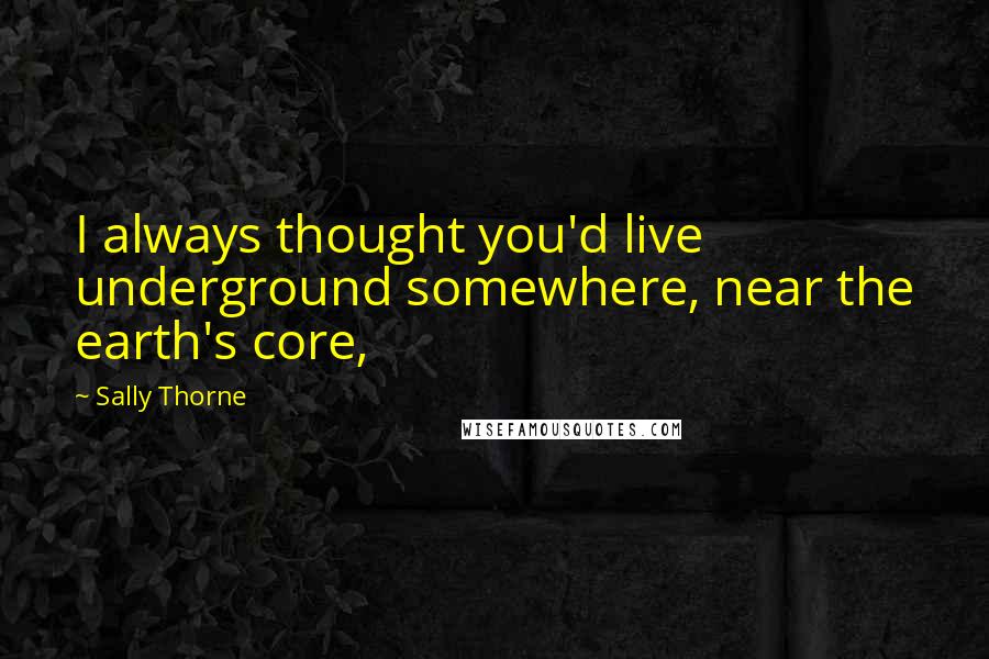 Sally Thorne Quotes: I always thought you'd live underground somewhere, near the earth's core,