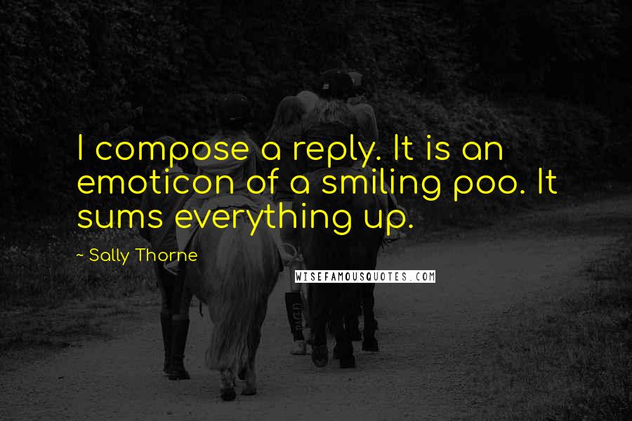 Sally Thorne Quotes: I compose a reply. It is an emoticon of a smiling poo. It sums everything up.