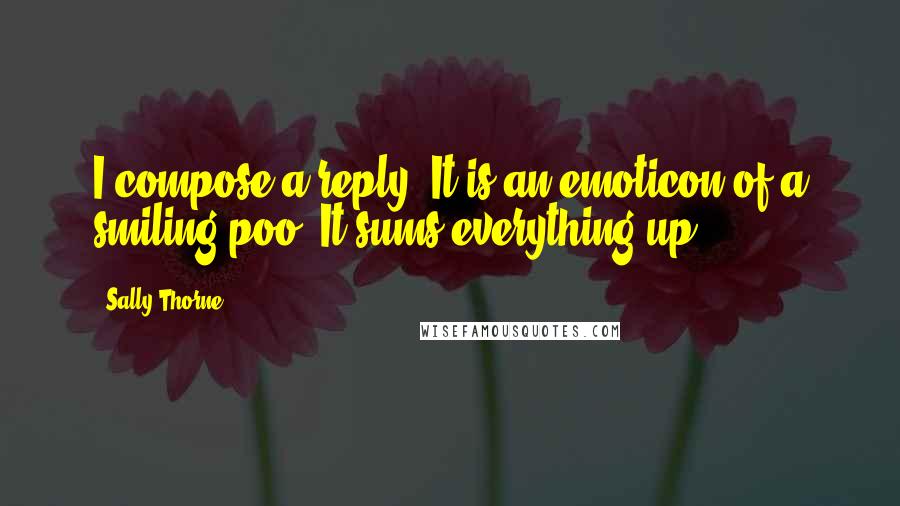 Sally Thorne Quotes: I compose a reply. It is an emoticon of a smiling poo. It sums everything up.