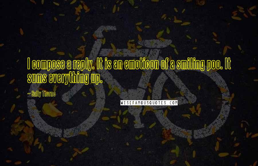 Sally Thorne Quotes: I compose a reply. It is an emoticon of a smiling poo. It sums everything up.