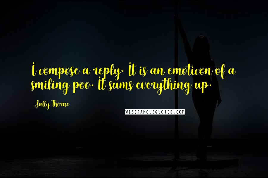 Sally Thorne Quotes: I compose a reply. It is an emoticon of a smiling poo. It sums everything up.