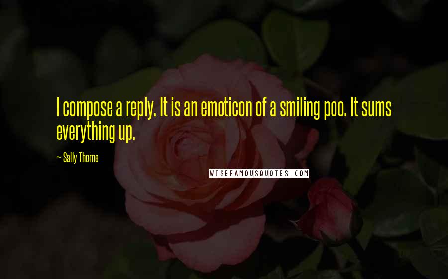 Sally Thorne Quotes: I compose a reply. It is an emoticon of a smiling poo. It sums everything up.