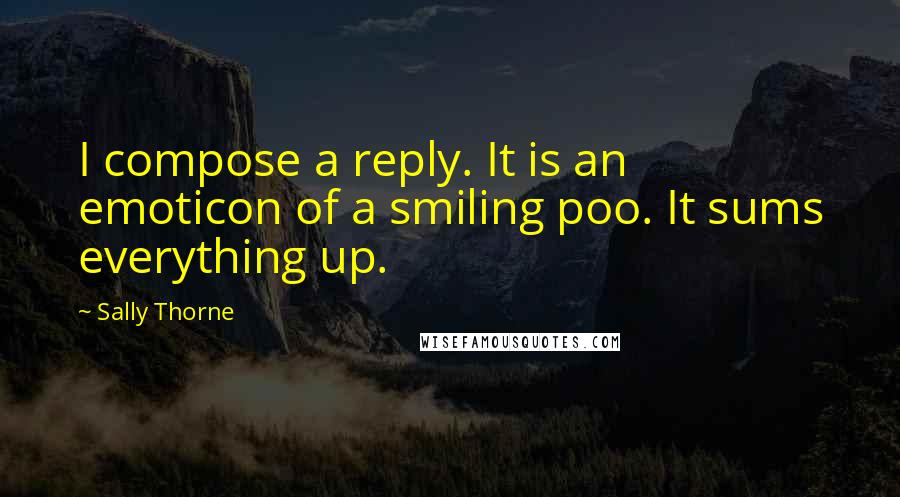 Sally Thorne Quotes: I compose a reply. It is an emoticon of a smiling poo. It sums everything up.