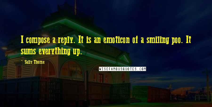 Sally Thorne Quotes: I compose a reply. It is an emoticon of a smiling poo. It sums everything up.