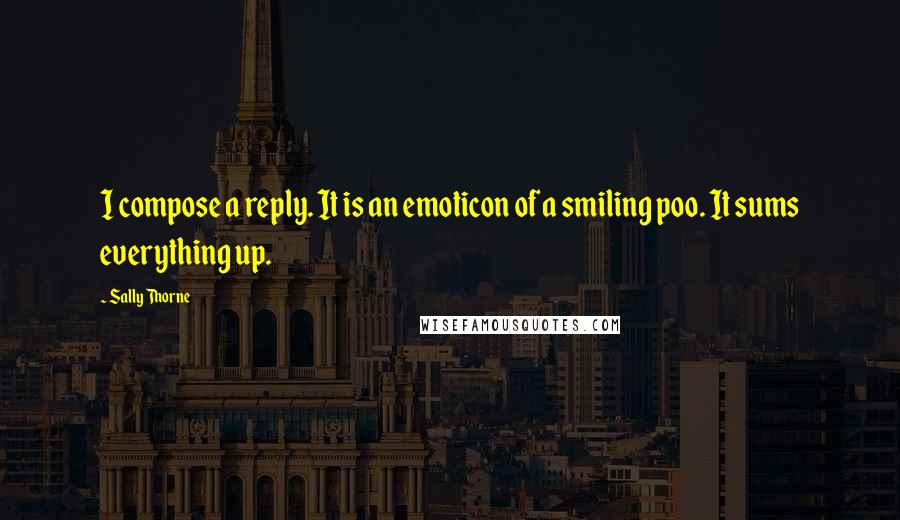 Sally Thorne Quotes: I compose a reply. It is an emoticon of a smiling poo. It sums everything up.