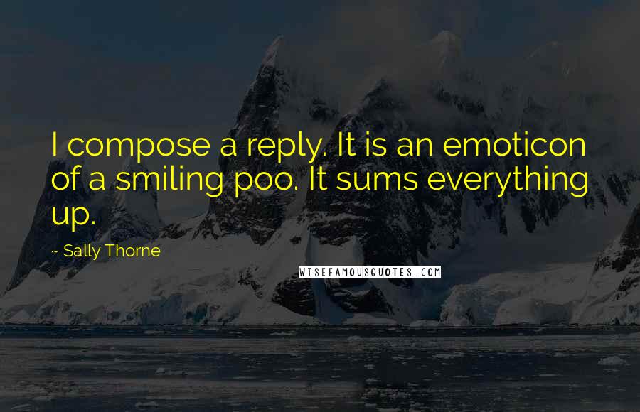 Sally Thorne Quotes: I compose a reply. It is an emoticon of a smiling poo. It sums everything up.