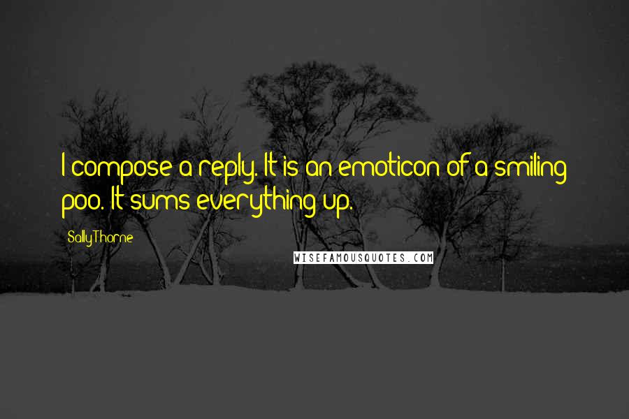 Sally Thorne Quotes: I compose a reply. It is an emoticon of a smiling poo. It sums everything up.