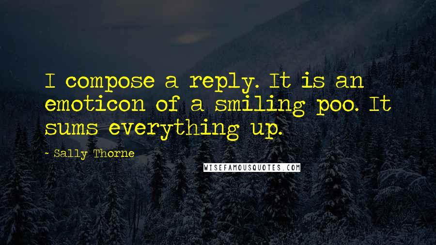 Sally Thorne Quotes: I compose a reply. It is an emoticon of a smiling poo. It sums everything up.