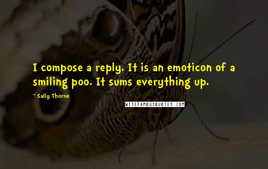 Sally Thorne Quotes: I compose a reply. It is an emoticon of a smiling poo. It sums everything up.