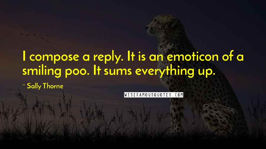 Sally Thorne Quotes: I compose a reply. It is an emoticon of a smiling poo. It sums everything up.