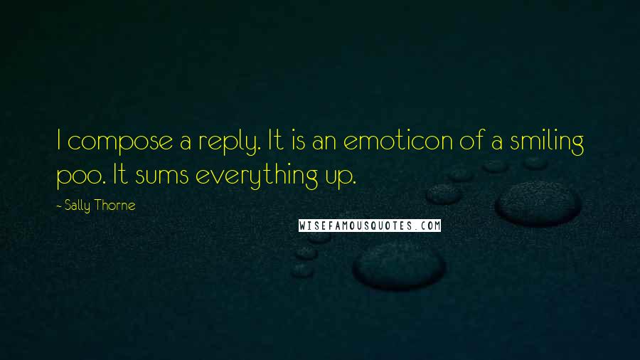 Sally Thorne Quotes: I compose a reply. It is an emoticon of a smiling poo. It sums everything up.