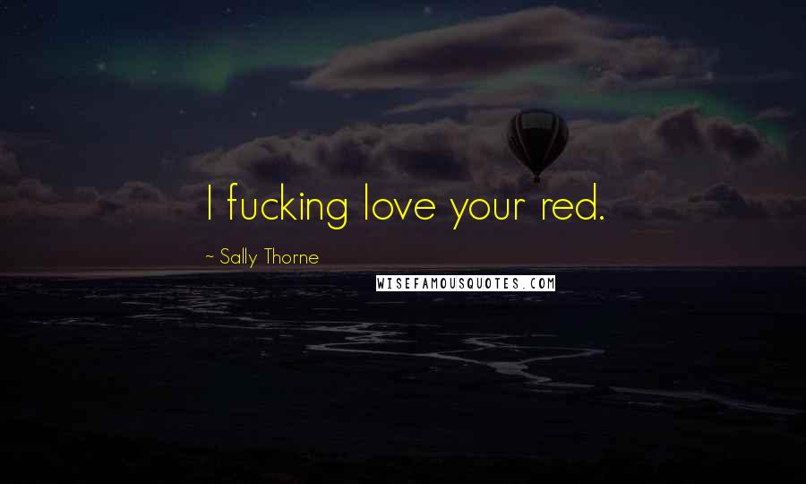 Sally Thorne Quotes: I fucking love your red.