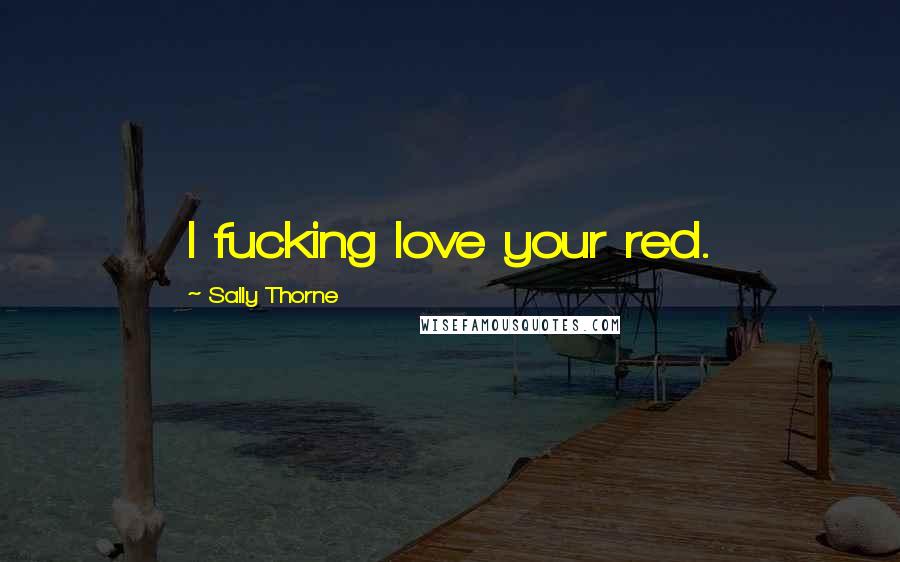 Sally Thorne Quotes: I fucking love your red.