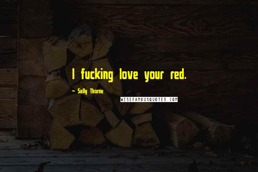 Sally Thorne Quotes: I fucking love your red.