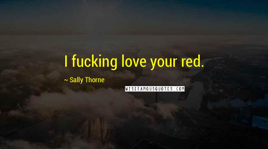 Sally Thorne Quotes: I fucking love your red.