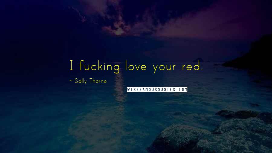 Sally Thorne Quotes: I fucking love your red.