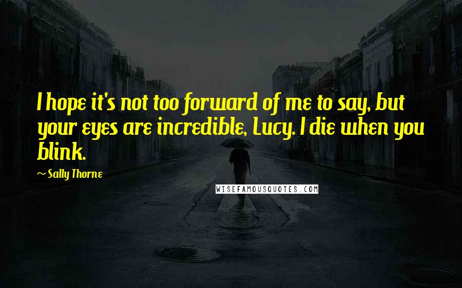 Sally Thorne Quotes: I hope it's not too forward of me to say, but your eyes are incredible, Lucy. I die when you blink.