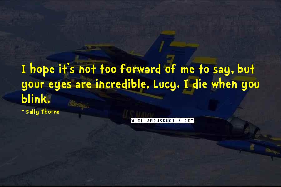 Sally Thorne Quotes: I hope it's not too forward of me to say, but your eyes are incredible, Lucy. I die when you blink.