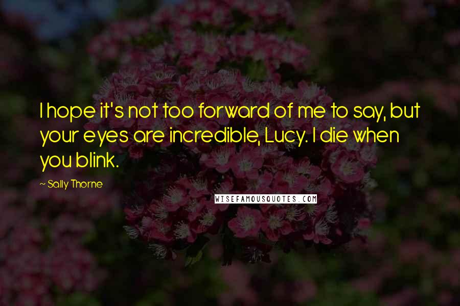 Sally Thorne Quotes: I hope it's not too forward of me to say, but your eyes are incredible, Lucy. I die when you blink.