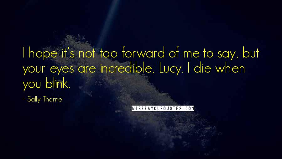 Sally Thorne Quotes: I hope it's not too forward of me to say, but your eyes are incredible, Lucy. I die when you blink.