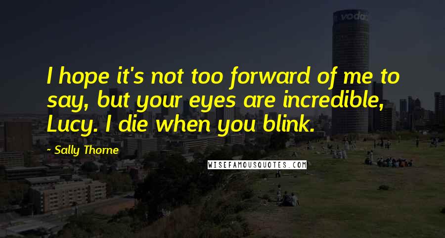 Sally Thorne Quotes: I hope it's not too forward of me to say, but your eyes are incredible, Lucy. I die when you blink.