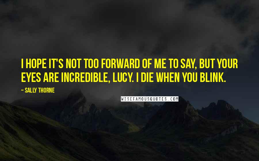 Sally Thorne Quotes: I hope it's not too forward of me to say, but your eyes are incredible, Lucy. I die when you blink.