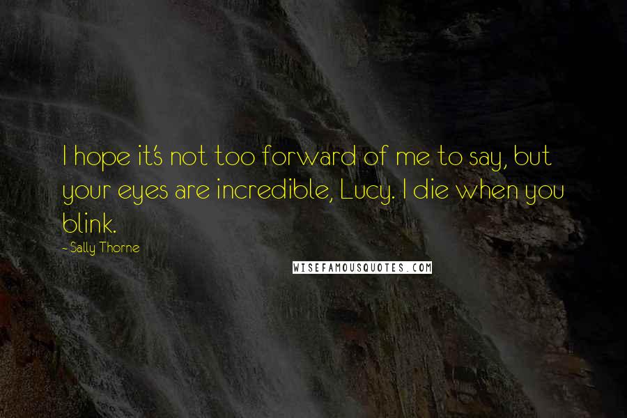 Sally Thorne Quotes: I hope it's not too forward of me to say, but your eyes are incredible, Lucy. I die when you blink.