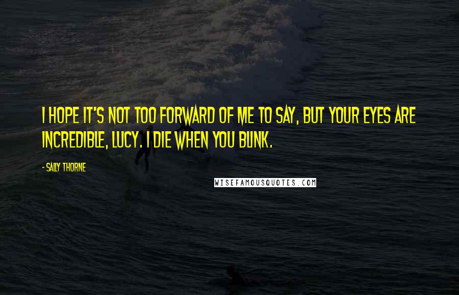 Sally Thorne Quotes: I hope it's not too forward of me to say, but your eyes are incredible, Lucy. I die when you blink.