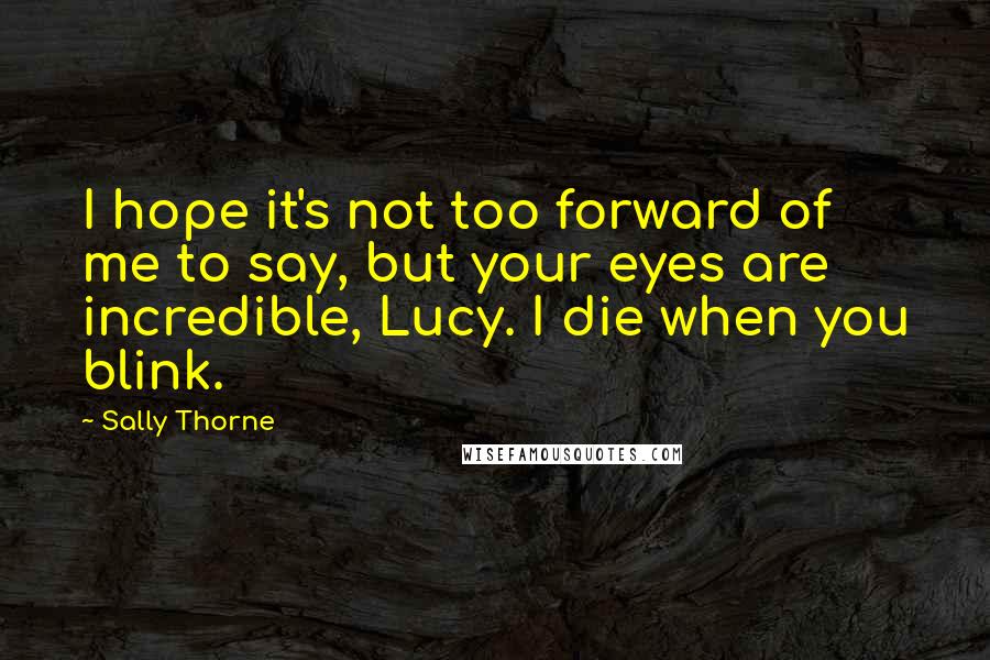 Sally Thorne Quotes: I hope it's not too forward of me to say, but your eyes are incredible, Lucy. I die when you blink.