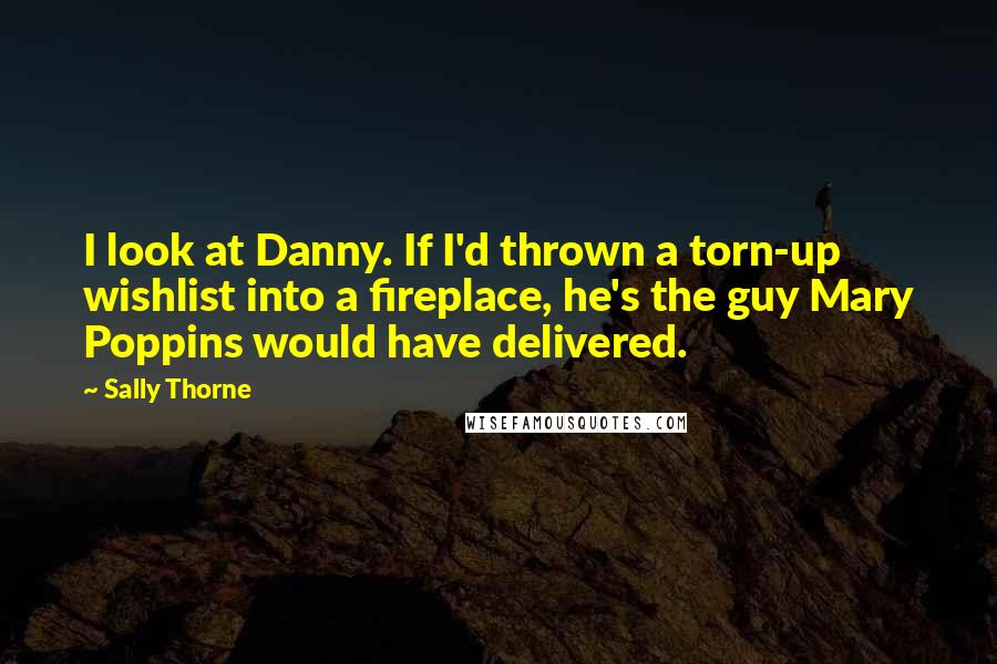 Sally Thorne Quotes: I look at Danny. If I'd thrown a torn-up wishlist into a fireplace, he's the guy Mary Poppins would have delivered.