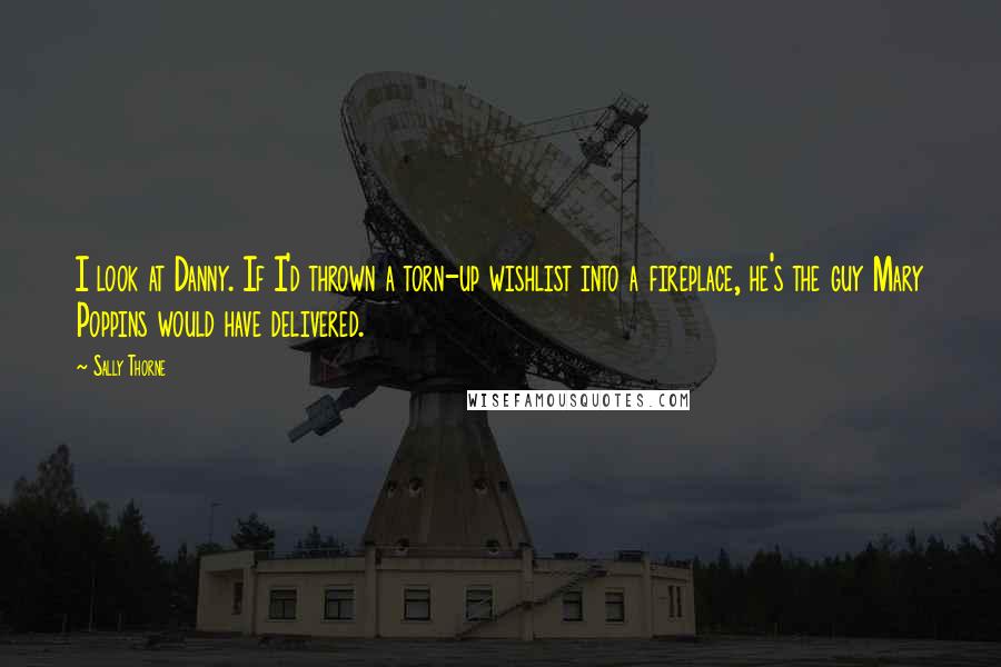 Sally Thorne Quotes: I look at Danny. If I'd thrown a torn-up wishlist into a fireplace, he's the guy Mary Poppins would have delivered.