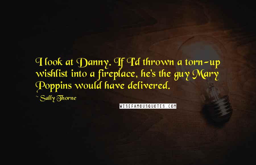 Sally Thorne Quotes: I look at Danny. If I'd thrown a torn-up wishlist into a fireplace, he's the guy Mary Poppins would have delivered.