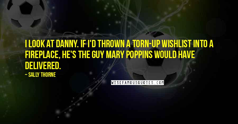 Sally Thorne Quotes: I look at Danny. If I'd thrown a torn-up wishlist into a fireplace, he's the guy Mary Poppins would have delivered.