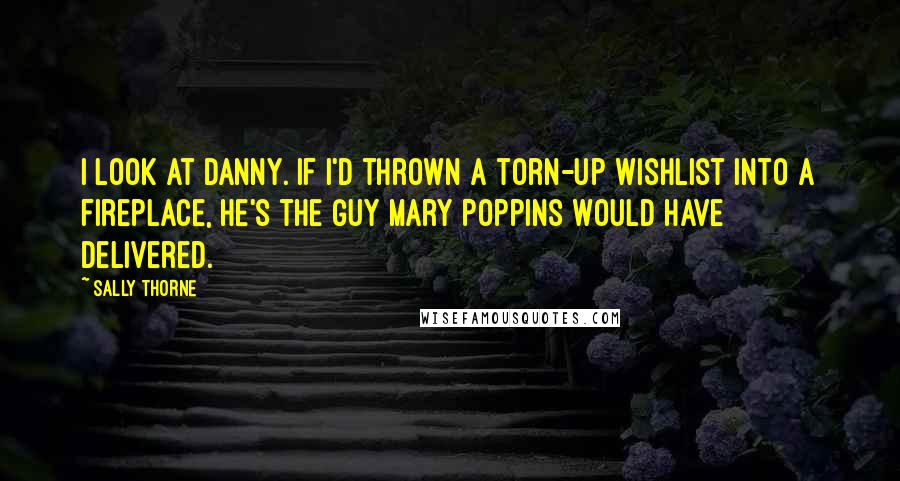 Sally Thorne Quotes: I look at Danny. If I'd thrown a torn-up wishlist into a fireplace, he's the guy Mary Poppins would have delivered.