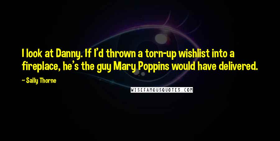 Sally Thorne Quotes: I look at Danny. If I'd thrown a torn-up wishlist into a fireplace, he's the guy Mary Poppins would have delivered.