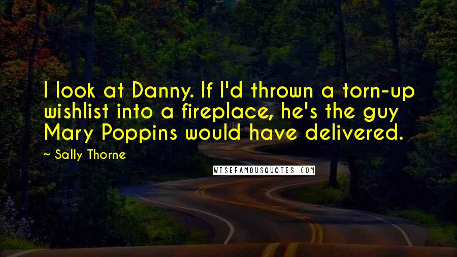 Sally Thorne Quotes: I look at Danny. If I'd thrown a torn-up wishlist into a fireplace, he's the guy Mary Poppins would have delivered.
