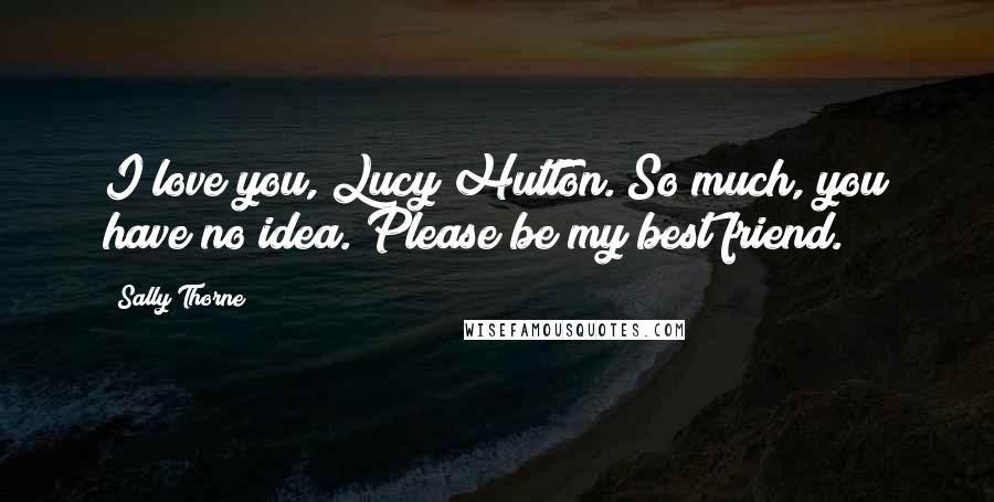 Sally Thorne Quotes: I love you, Lucy Hutton. So much, you have no idea. Please be my best friend.