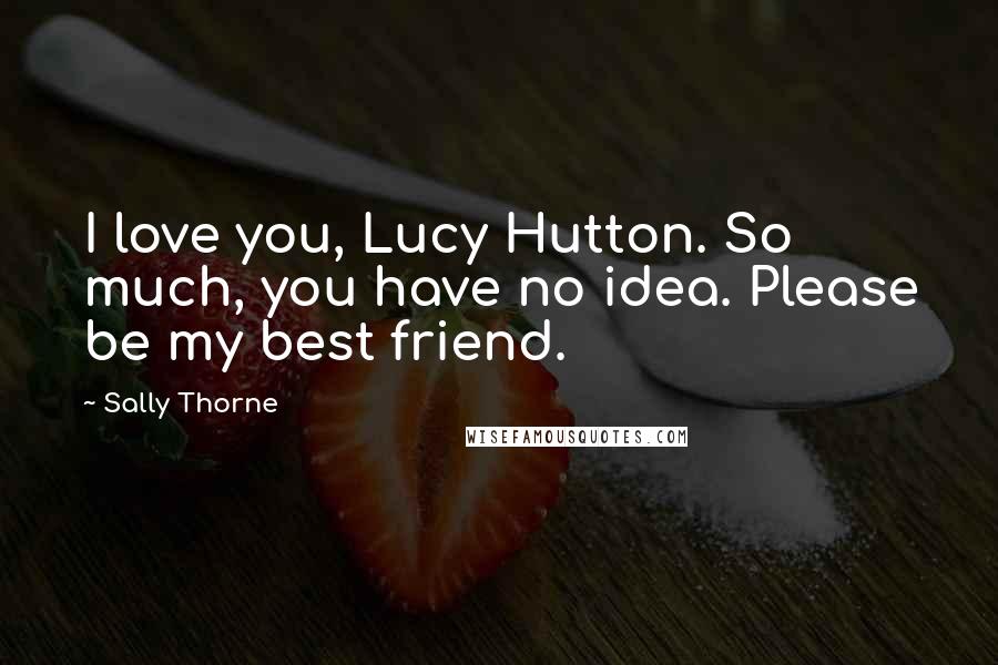 Sally Thorne Quotes: I love you, Lucy Hutton. So much, you have no idea. Please be my best friend.