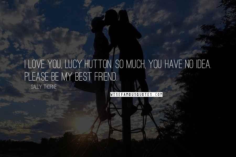 Sally Thorne Quotes: I love you, Lucy Hutton. So much, you have no idea. Please be my best friend.