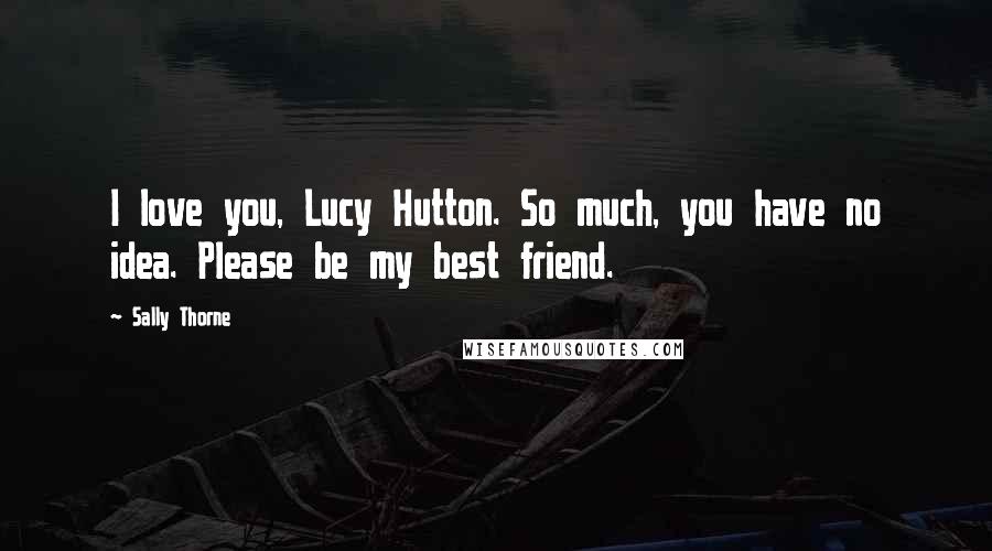 Sally Thorne Quotes: I love you, Lucy Hutton. So much, you have no idea. Please be my best friend.