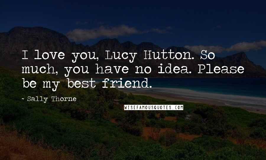 Sally Thorne Quotes: I love you, Lucy Hutton. So much, you have no idea. Please be my best friend.