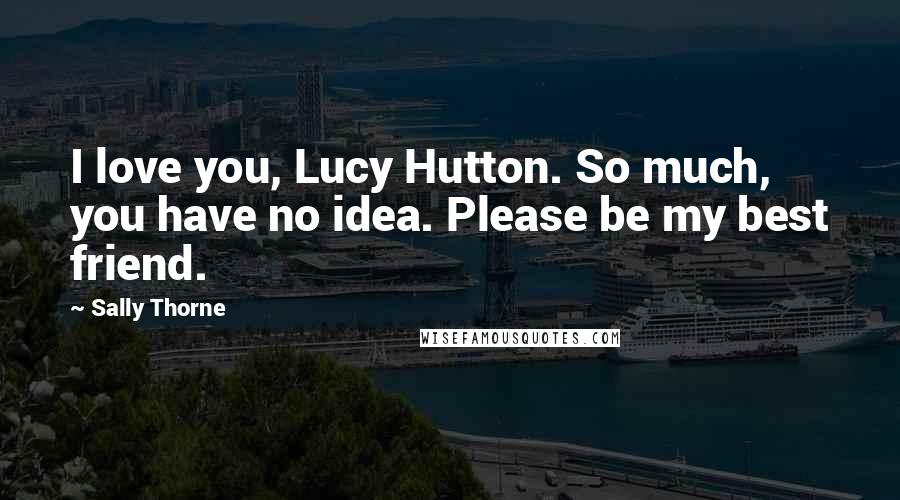 Sally Thorne Quotes: I love you, Lucy Hutton. So much, you have no idea. Please be my best friend.