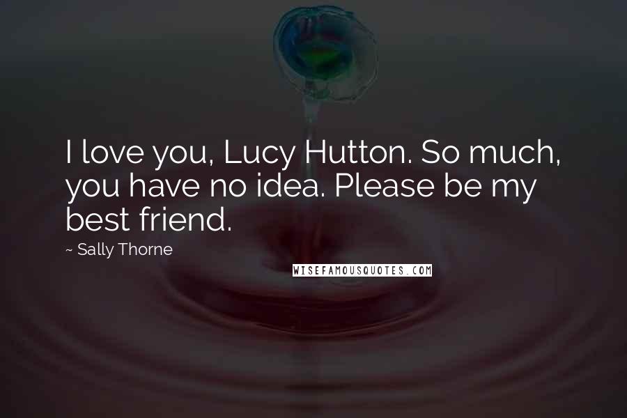 Sally Thorne Quotes: I love you, Lucy Hutton. So much, you have no idea. Please be my best friend.