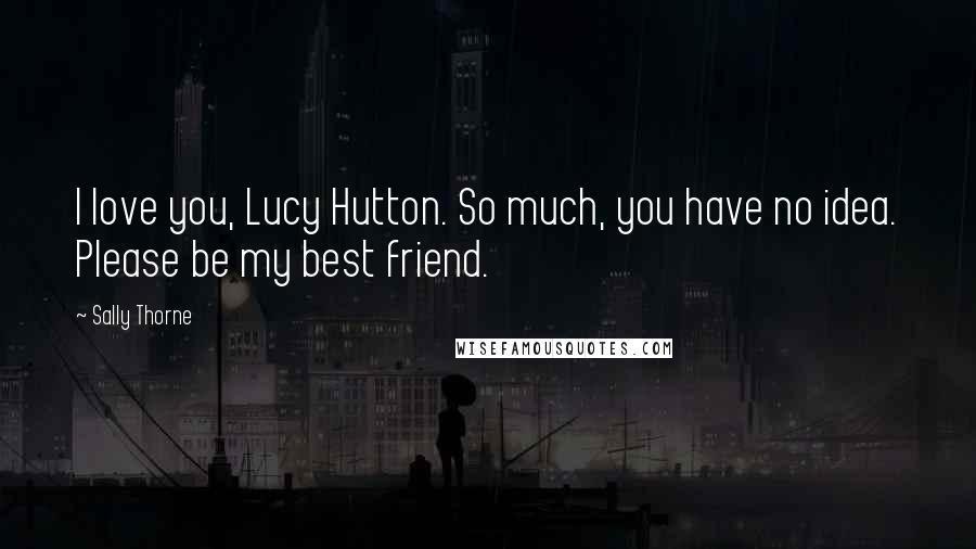 Sally Thorne Quotes: I love you, Lucy Hutton. So much, you have no idea. Please be my best friend.