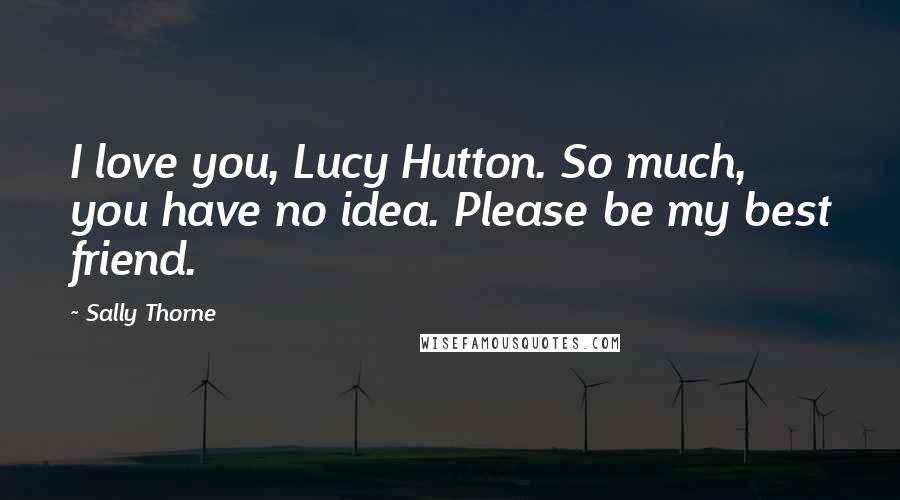 Sally Thorne Quotes: I love you, Lucy Hutton. So much, you have no idea. Please be my best friend.