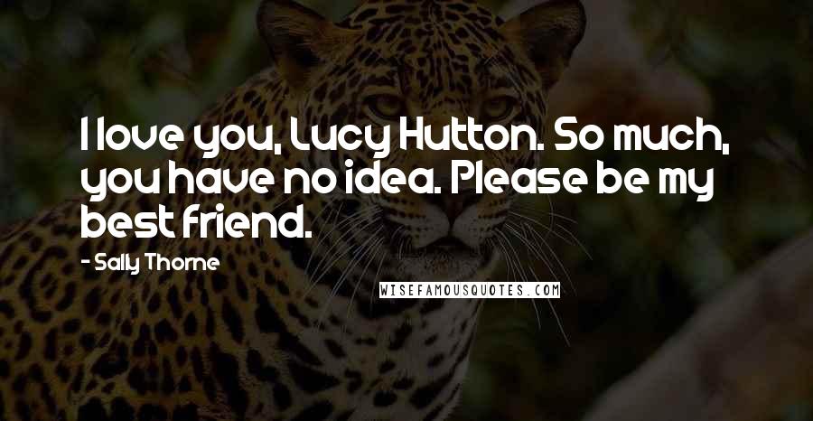 Sally Thorne Quotes: I love you, Lucy Hutton. So much, you have no idea. Please be my best friend.