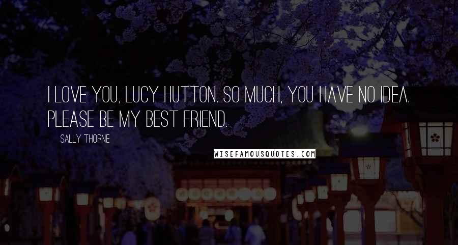 Sally Thorne Quotes: I love you, Lucy Hutton. So much, you have no idea. Please be my best friend.